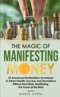 THE MAGIC OF MANIFESTING MONEY: 20 Advanced Manifestation Techniques to Attract Wealth, Success, and Abundance Without Hard Work, Manifesting, The Power of the Mind