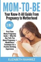 Mom-To-Be. Your Know-It-All Guide from Pregnancy to Motherhood.: 3 in 1: First Time Mama Pregnancy Guide + What No One Tells You About Pregnancy + Mindfulness Technique For a Positive Birthing Experience