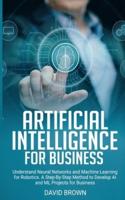 Artificial Intelligence for Business: Understand Neural Networks and Machine Learning for Robotics. A Step-By-Step Method to Develop AI and Ml Projects for Business