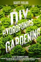 DIY Hydroponics Gardening: A 2-in-1 Beginner's Guide to Growing Fruits and Vegetables in Your Own Organic Greenhouse Garden All Year Round. Learn Easy and Inexpensive Hydroponic and Aquaponic Techniques