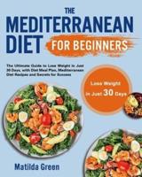 The Mediterranean Diet for Beginners: The Ultimate Guide to Lose Weight in Just 30 Days, with Diet Meal Plan, Mediterranean Diet Recipes and Secrets for Success