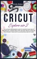 CRICUT EXPLORE AIR 2: The Ultimate Beginners Guide to Master Your Cricut Explore Air 2, Design Space and Tips and Tricks to Realize Your Project Ideas with illustrations and pictures