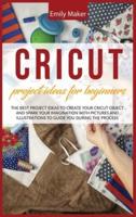 CRICUT PROJECT IDEAS FOR BEGINNERS: The Best Project Ideas to Create Your Cricut Object and Spark Your Imagination with pictures and illustrations to guide you during the process