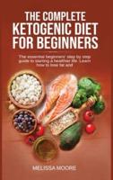 THE COMPLETE KETOGENIC DIET FOR BEGINNERS: The Essential Beginners' Step By Step Guide To Starting A Healthier Life. Learn How To Lose Fat And Weight.