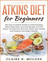 Atkins Diet for Beginners: The Easy-To-Follow Guide to Understand Atkins Meal Plan, Low-Carb Recipes and The Power of Protein for Burn Fat, Boost Your Health and Living at Low-Sugar Lifestyle