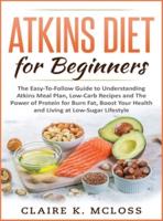 tkins Diet for Beginners: The Easy-To-Follow Guide to Understand Atkins Meal Plan, Low-Carb Recipes and The Power of Protein for Burn Fat, Boost Your Health and Living at Low-Sugar Lifestyle