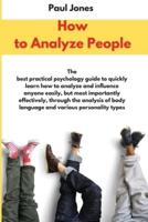 How to Analyze People: The best practical psychology guide to quickly learn how to analyze and influence anyone easily, but most importantly effectively, through the analysis of body language and various personality types