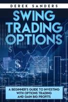 Swing Trading Options: A Beginner's Guide To Investing With Options Trading and Gain Big Profits