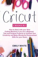 CRICUT: 2 Books in 1: How to Start with your New Cutting Machine if you are a Beginner. Tips and Original Projects to Unleash Your Creativity and Make Wonderful Personalized Gifts for your Dears
