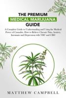 The Premium Medical Marijuana Guide: A Complete Guide for Understanding and Using Cannabis Medical Power. How to Relieve Chronic Pain, Anxiety, Insomnia and Depression with THC and CBD