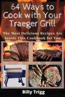 64 Ways to Cook with Your Traeger Grill: The Most Delicious Recipes Are Inside This Cookbook for You