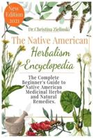 The Native American Herbalism Encyclopedia: The Complete Beginner's Guide to Native American Medicinal Herbs and Natural Remedies
