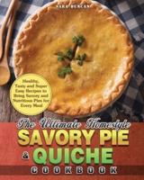 The Ultimate Homestyle Savory Pie &amp; Quiche Cookbook: Healthy, Tasty and Super Easy Recipes to Bring Savory and Nutritious Pies for Every Meal
