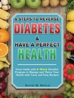 6 Steps To Reverse Diabetes And Have A Perfect Health: Great Guide with 8-Week Detailed Program to Manage and Thrive Your Health with Tasty and Easy Recipes
