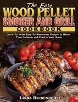 The Easy Wood Pellet Smoker and Grill Cookbook: Quick-To-Make Easy-To-Remember Recipes to Master Your Barbecue and Cook in Your Home