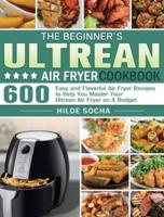 The Beginner's Ultrean Air Fryer Cookbook: 600 Easy and Flavorful Air Fryer Recipes to Help You Master Your Ultrean Air Fryer on A Budget