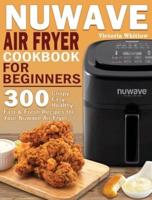 Nuwave Air Fryer Cookbook for Beginners: 300 Crispy, Easy, Healthy, Fast &amp; Fresh Recipes for Your Nuwave Air Fryer