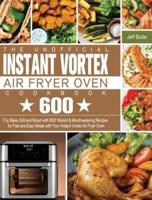 The Unofficial Instant Vortex Air Fryer Oven Cookbook: Fry, Bake, Grill and Roast with 600 Vibrant &amp; Mouthwatering Recipes for Fast and Easy Meals with Your Instant Vortex Air Fryer Oven