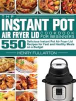 The Instant Pot Air Fryer Lid Cookbook for Beginners: 550 Delicious Instant Pot Air Fryer Lid Recipes for Fast and Healthy Meals on a Budget