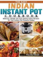 The Easy Indian Instant Pot Cookbook: Delicious, Simple and Time-Saving Indian Recipes for Your Instant Pot Pressure Cooker
