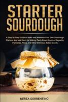 Starter Sourdough: A Step by Step Guide to Make and Maintain Your Own Sourdough Starters, and use them for Making Tasty Bread, Loaves, Baguette, Pancakes, Pizza, and Other Delicious Baked Goods