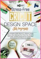 Cricut Design Space for Beginners: The STRESS-FREE Method to Master Design Space. Start Making Your First Cut, Projects and Ideas, Always Supported by Illustrated Instructions &amp; Professional Images