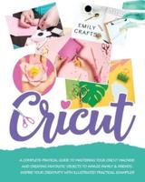 CRICUT: A Complete Pratical Guide  to Mastering your Cricut Machine  and Creating Fantastic Objects  to Amaze Family &amp; Friends.  Inspire Your Creativity with Illustrated Practical Examples!