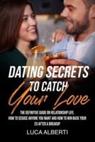 Dating Secrets To Catch Your Love: The Definitive Guide on Relationship Life. How to Seduce Anyone you Want and How to Win Back your Ex After a Breakup