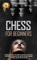 Chess for Beginners: A COMPLETE STEP-BY-STEP GUIDE TO LEARN HOW TO PLAY CHESS FROM SCRATCH AND ALWAYS WIN. FIND OUT THE BEST OPENINGS, STRATEGIES, AND TACTICS MASTERS USE