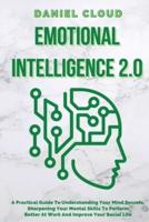 Emotional Intelligence 2.0: A Practical Guide To Understanding Your Mind Secrets, Sharpening Your Mental Skills To Perform Better At Work And Improve Your Social Life: A Practical Guide To Understanding Your Mind Secrets, Sharpening Your Mental Skills To 