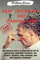 Dark Psychology and Manipulation: The Complete Guide to Learning the Art of Persuasion, Emotional Influence, NLP Secrets, Hypnosis, Body Language, and Mind Control Techniques