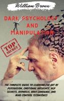 Dark Psychology and Manipulation: The Complete Guide to Learning the Art of Persuasion, Emotional Influence, NLP Secrets, Hypnosis, Body Language, and Mind Control Techniques