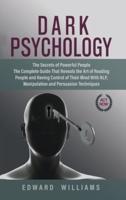 Dark Psychology : The Secrets of Powerful People The Complete Guide That Reveals the Art of Reading People and Having Control of Their Mind With NLP, Manipulation, and Persuasion Techniques