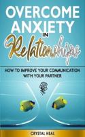 OVERCOME ANXIETY IN RELATIONSHIPS: How to Improve Your Communication with Your Partner, Eliminate Fear and Insecurity in Your Relationships, Cure Codependency, Stop Negative Thinking and Overcome Jealousy