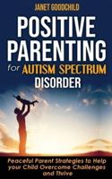 POSITIVE PARENTING FOR AUTISM SPECTRUM DISORDER: How to Stop Yelling and Love More Children with Autism and ADHD! Peaceful Parent Strategies to Help Your Child Overcome Challenges and Thrive