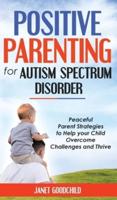 POSITIVE PARENTING FOR AUTISM SPECTRUM DISORDER: Peaceful Parent Strategies to Help Your Child Overcome Challenges and Thrive.How to Stop Yelling and Love More Children with Autism and ADHD