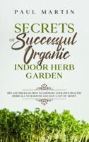 Secrets of Successful Organic Indoor Herb Garden: Tips and Tricks on How to Growing Your Own Healthy Herbs All-Year-Round and Save a Lot of  Money