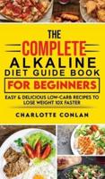 The Complete Alkaline Diet Guide Book For Beginners: Easy and Delicious Low-Carb Recipes to Lose Weight 10x Faster