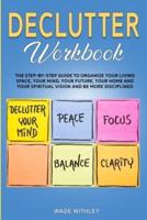 Declutter Workbook: The step-by-step guide to organize your living space, your mind, your future, your home and your spiritual vision and be more disciplined