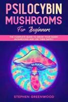 Psilocybin Mushrooms for Beginners: The Complete Guide to Grow Your Magic Mushrooms and Use Them Safely