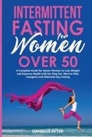 Intermittent Fasting for Women Over 50: A Complete Guide for Senior Women to Lose Weight and Improve Health with Eat Stop Eat, Warrior Diet, Leangains and Alternate Day Fasting