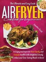 AIR FRYER COOKBOOK FOR BEGINNERS: The Ultimate and Easy Guide to Enjoy and Improve Your Family and Friends Health With Delightful, Evenly Cooked, and Time-Saving Meals to Boost Your Weight Loss.