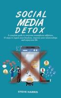 SOCIAL MEDIA DETOX: A Complete Guide to Overcome Smartphone Addiction. 10 Steps to Regain Your Freedom, Improve Your Relationships and Enjoy Your Life.