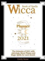 Wicca Book of Spells • Planner 2021: The Grimoire of 2021 with Astrology, Moon Phases and Magic Spells for Each Month
