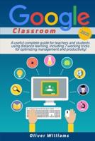 Google Classroom 2021: A Useful Updated Guide For Teachers And Students Using Distance Learning, Including 7 Working Tricks For Optimizing Management And Productivity !