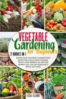 Vegetable Gardening For Beginners.: 2 Books in 1: Grow Your Favorite Flowers and Enjoy Delicious Fresh Veggies, Fruits, and Berries No Matter Where You Live or How Much Space You Have.