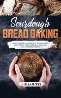 SOURDOUGH BREAD BAKING: Guide To Learn The Secrets Of Bread, How To Start Step By Step Sourdough, Quick And Easy Recipes
