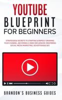 YouTube Blueprint For Beginners: The Strategies & Secrets To Starting & Rapidly Growing Your Channel, Becoming A Video Influencer, Mastering Social Media Marketing, Advertising & SEO