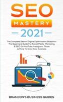 SEO Mastery 2021: The Complete Search Engine Optimization Blueprint+ The Beginners Guide For Social Media Marketing &amp; SEO On YouTube, Instagram, TikTok &amp; More To Grow Your Business
