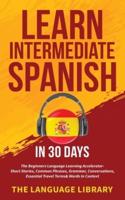 Learn Intermediate Spanish In 30 Days: The Beginners Language Learning Accelerator- Short Stories, Common Phrases, Grammar, Conversations, Essential Travel Terms& Words In Context